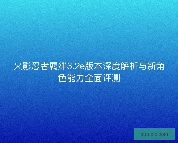 火影忍者羁绊3.2e版本深度解析与新角色能力全面评测