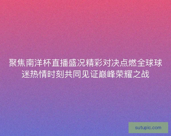 聚焦南洋杯直播盛况精彩对决点燃全球球迷热情时刻共同见证巅峰荣耀之战