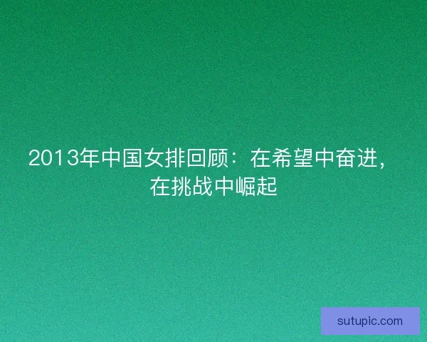 2013年中国女排回顾:在希望中奋进,在挑战中崛起 2013年中国女排回顾:在希望中奋进,在挑战中崛起