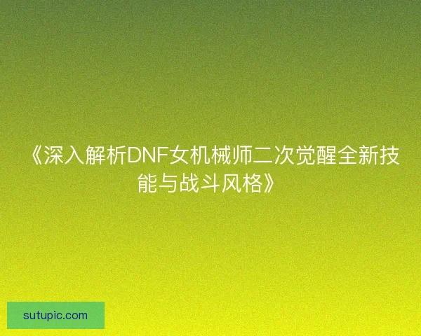 《深入解析DNF女机械师二次觉醒全新技能与战斗风格》