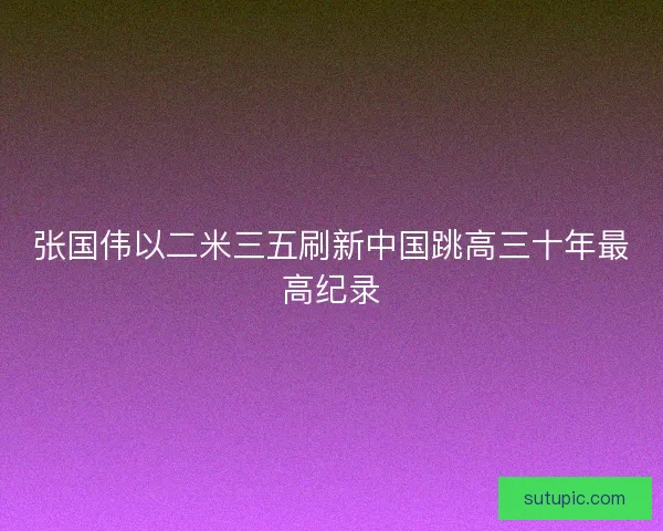 张国伟以二米三五刷新中国跳高三十年最高纪录
