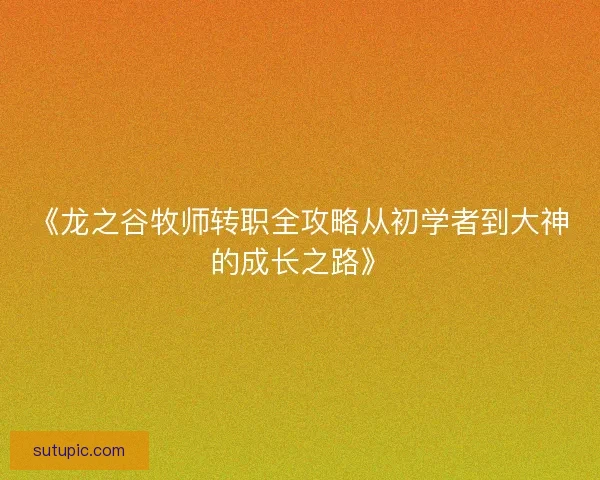 《龙之谷牧师转职全攻略从初学者到大神的成长之路》