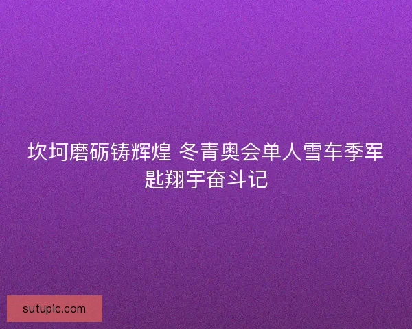 坎坷磨砺铸辉煌 冬青奥会单人雪车季军匙翔宇奋斗记 坎坷磨砺铸辉煌 冬青奥会单人雪车季军匙翔宇奋斗记