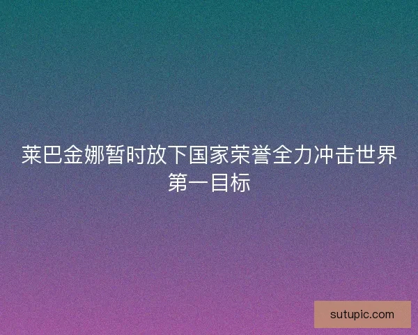 莱巴金娜暂时放下国家荣誉全力冲击世界第一目标