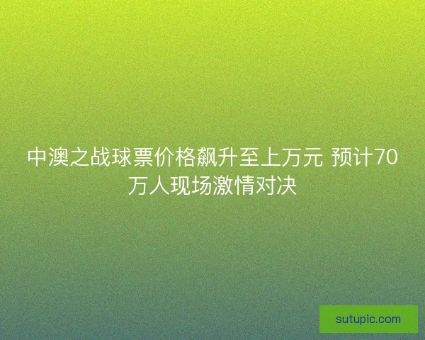 中澳之战球票价格飙升至上万元 预计70万人现场激情对决