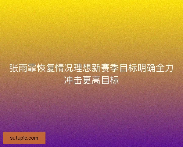 张雨霏恢复情况理想新赛季目标明确全力冲击更高目标