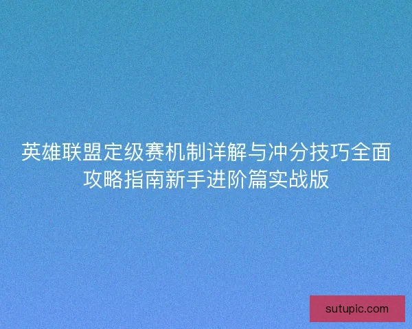 英雄联盟定级赛机制详解与冲分技巧全面攻略指南新手进阶篇实战版