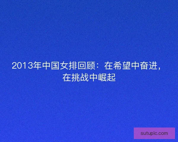 2013年中国女排回顾：在希望中奋进，在挑战中崛起