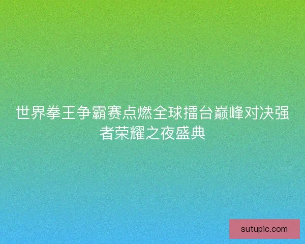 世界拳王争霸赛点燃全球擂台巅峰对决强者荣耀之夜盛典